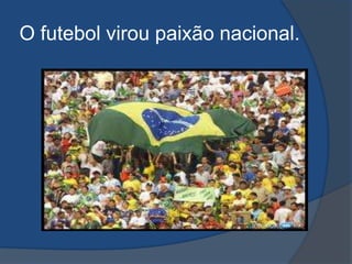 O futebol virou paixão nacional.
 