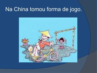 Na China tomou forma de jogo.
 