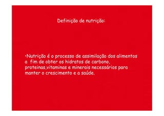 Definição de nutrição:




•Nutrição é o processo de assimilação dos alimentos
a fim de obter os hidratos de carbono,
proteinas,vitaminas e minerais necessários para
manter o crescimento e a saúde.
 