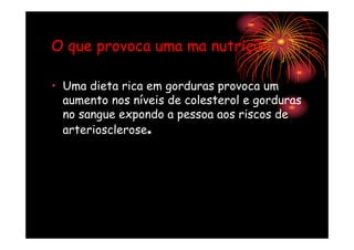 O que provoca uma ma nutrição:

• Uma dieta rica em gorduras provoca um
  aumento nos níveis de colesterol e gorduras
  no sangue expondo a pessoa aos riscos de
  arteriosclerose.
 
