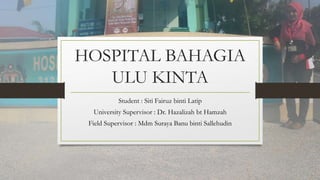 HOSPITAL BAHAGIA
ULU KINTA
Student : Siti Fairuz binti Latip
University Supervisor : Dr. Hazalizah bt Hamzah
Field Supervisor : Mdm Suraya Banu binti Sallehudin
 