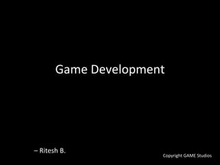 Game Development 
– Ritesh B. 
Copyright GAME Studios 
 