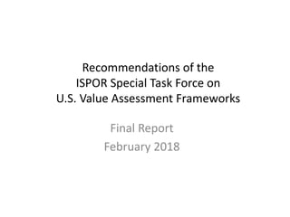 Recommendations of the
ISPOR Special Task Force on
U.S. Value Assessment Frameworks
Final Report
February 2018
 