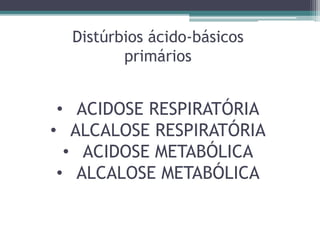 Distúrbios ácido-básicos
primários
• ACIDOSE RESPIRATÓRIA
• ALCALOSE RESPIRATÓRIA
• ACIDOSE METABÓLICA
• ALCALOSE METABÓLICA
 