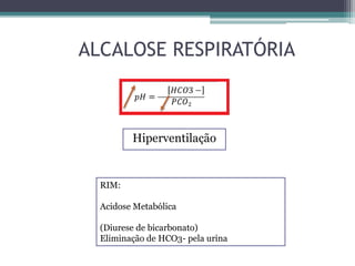 Hiperventilação
RIM:
Acidose Metabólica
(Diurese de bicarbonato)
Eliminação de HCO3- pela urina
ALCALOSE RESPIRATÓRIA
 