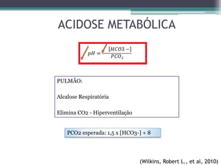 ACIDOSE METABÓLICA
(Wilkins, Robert L., et al, 2010)
PULMÃO:
Alcalose Respiratória
Elimina CO2 - Hiperventilação
PCO2 esperada: 1,5 x [HCO3-] + 8
 