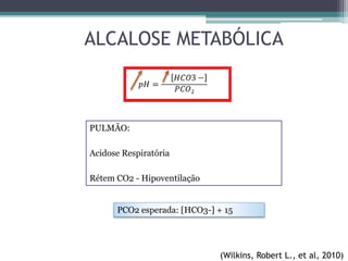 ALCALOSE METABÓLICA
(Wilkins, Robert L., et al, 2010)
PULMÃO:
Acidose Respiratória
Rétem CO2 - Hipoventilação
PCO2 esperada: [HCO3-] + 15
 