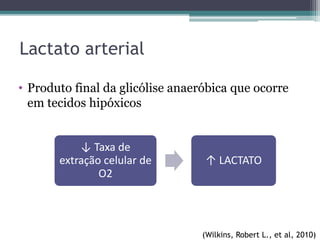 Lactato arterial
• Produto final da glicólise anaeróbica que ocorre
em tecidos hipóxicos
↓ Taxa de
extração celular de
O2
↑ LACTATO
(Wilkins, Robert L., et al, 2010)
 