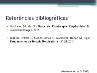 Referências bibliográficas
• Machado, M. da G., Bases da Fisioterapia Respiratória. Ed.
Guanabara koogan, 2015.
• Wilkins, Robert L., Stoller, James K., Kacmarek, Robert M.. Egan:
Fundamentos da Terapia Respiratória - 9ª Ed. 2010
(Machado, M. da G, 2015)
 