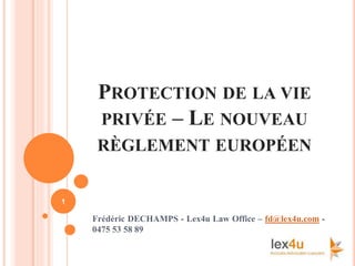 PROTECTION DE LA VIE
PRIVÉE – LE NOUVEAU
RÈGLEMENT EUROPÉEN
Frédéric DECHAMPS - Lex4u Law Office – fd@lex4u.com -
0475 53 58 89
1
 