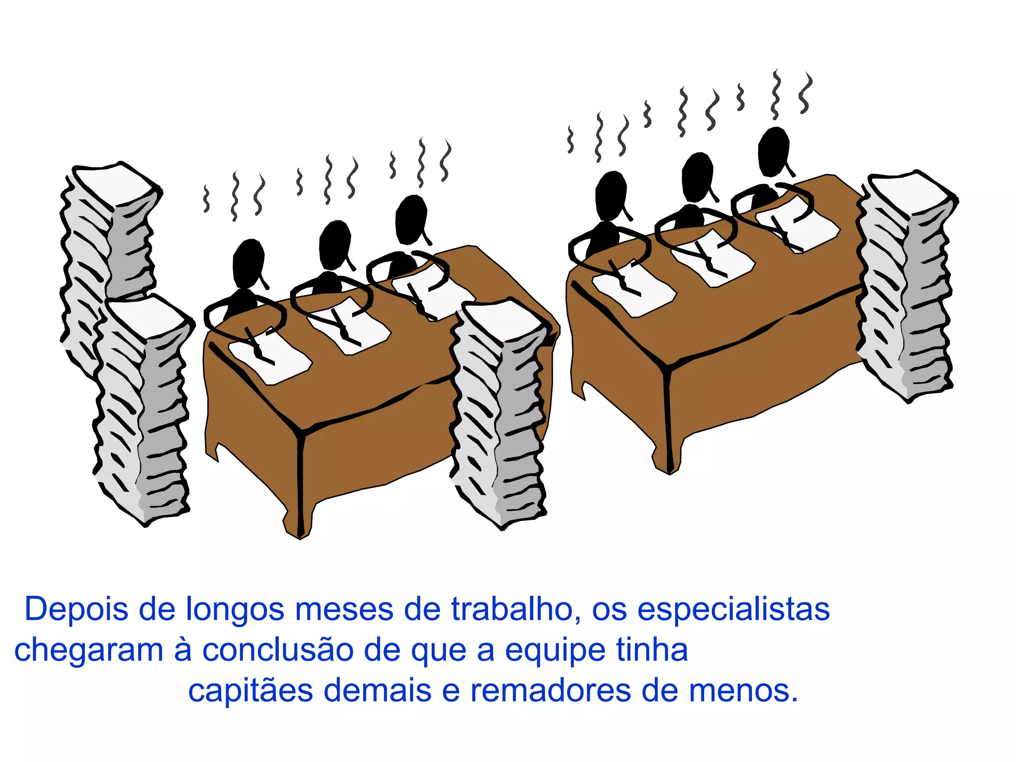 Depois de longos meses de trabalho, os especialistas  chegaram à conclusão de que a equipe tinha  capitães demais e remadores de menos.  