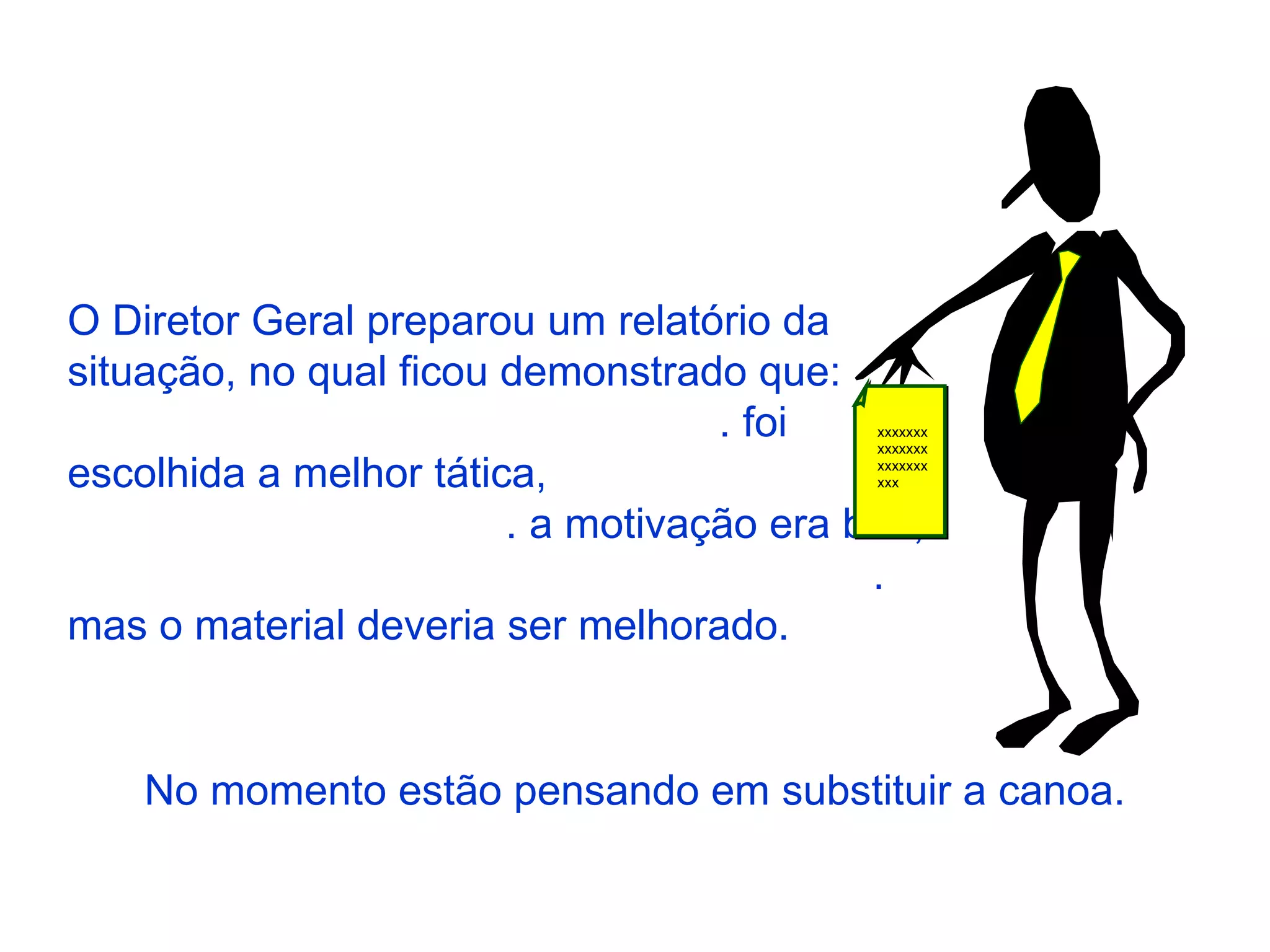 O Diretor Geral preparou um relatório da  situação, no qual ficou demonstrado que:  . foi escolhida a melhor tática,  . a motivação era boa,  . mas o material deveria ser melhorado. xxxxxxxxxxxxxxxxxxxxxxxx No momento estão pensando em substituir a canoa. 