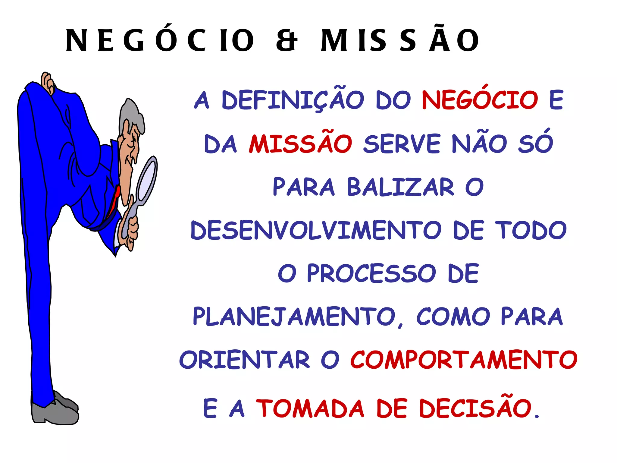 NEGÓCIO & MISSÃO A DEFINIÇÃO DO  NEGÓCIO  E DA  MISSÃO  SERVE NÃO SÓ PARA BALIZAR O DESENVOLVIMENTO DE TODO O PROCESSO DE PLANEJAMENTO, COMO PARA ORIENTAR O  COMPORTAMENTO  E A  TOMADA DE DECISÃO .   