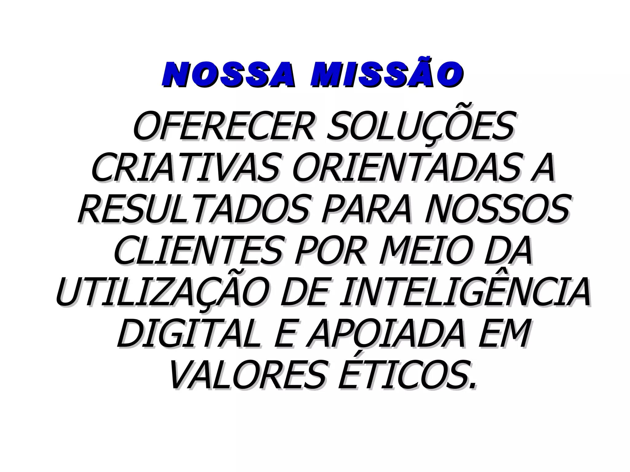 NOSSA MISSÃO OFERECER SOLUÇÕES CRIATIVAS ORIENTADAS A RESULTADOS PARA NOSSOS CLIENTES POR MEIO DA UTILIZAÇÃO DE INTELIGÊNCIA DIGITAL E APOIADA EM VALORES ÉTICOS. 