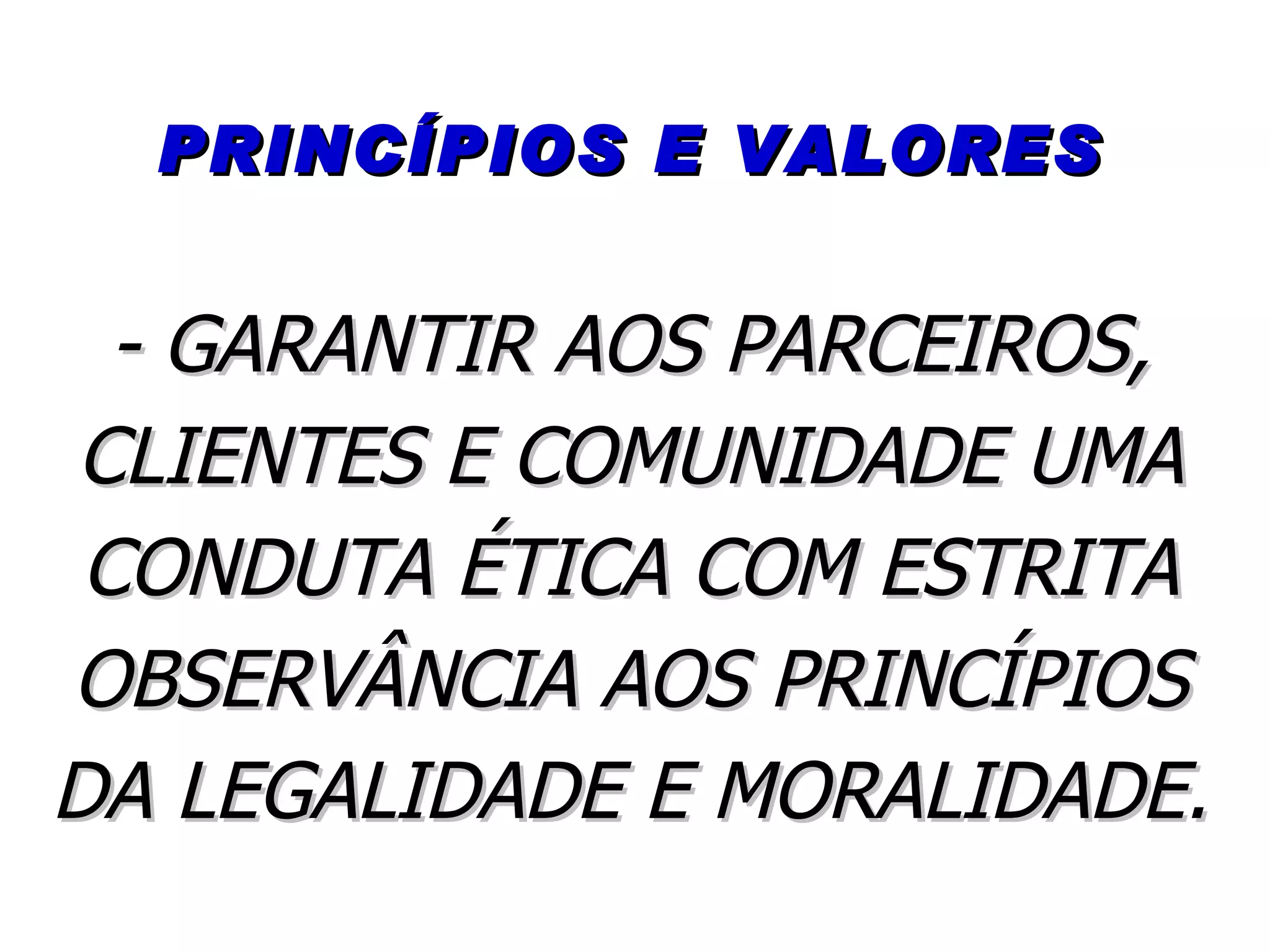 PRINCÍPIOS E VALORES - GARANTIR AOS PARCEIROS, CLIENTES E COMUNIDADE UMA CONDUTA ÉTICA COM ESTRITA OBSERVÂNCIA AOS PRINCÍPIOS DA LEGALIDADE E MORALIDADE. 
