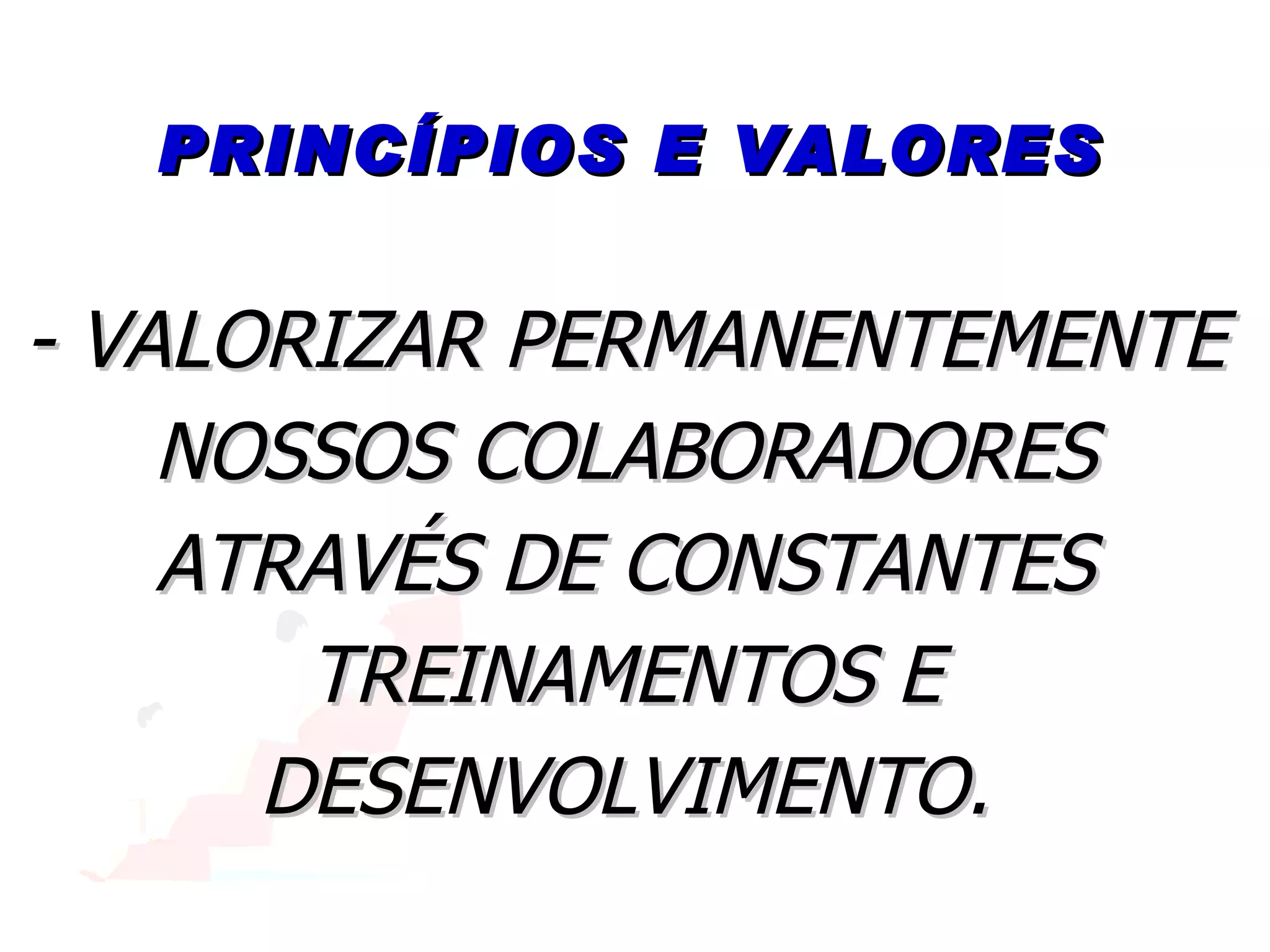 PRINCÍPIOS E VALORES - VALORIZAR PERMANENTEMENTE NOSSOS COLABORADORES ATRAVÉS DE CONSTANTES TREINAMENTOS E DESENVOLVIMENTO. 