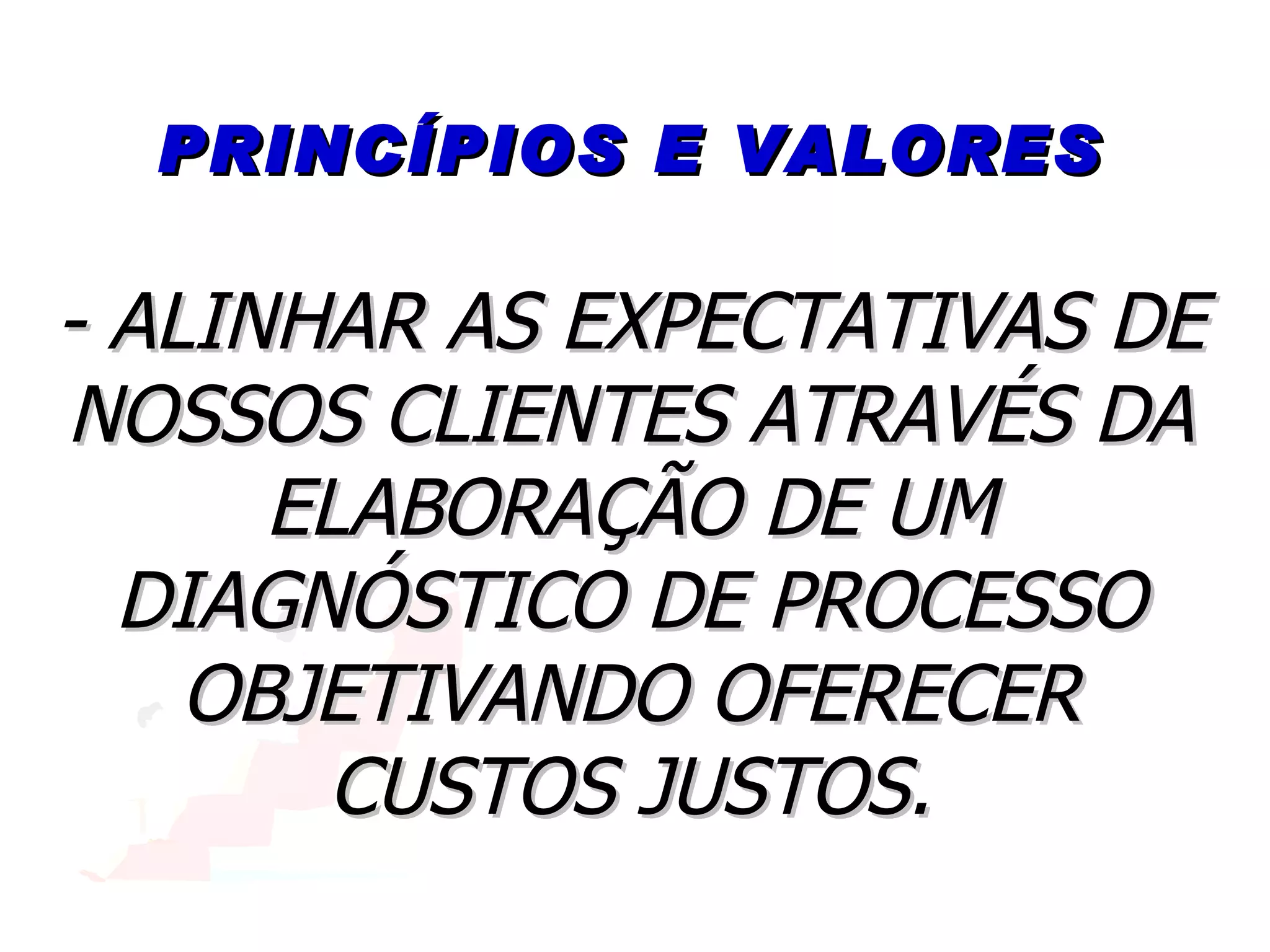 PRINCÍPIOS E VALORES - ALINHAR AS EXPECTATIVAS DE NOSSOS CLIENTES ATRAVÉS DA ELABORAÇÃO DE UM DIAGNÓSTICO DE PROCESSO OBJETIVANDO OFERECER CUSTOS JUSTOS. 