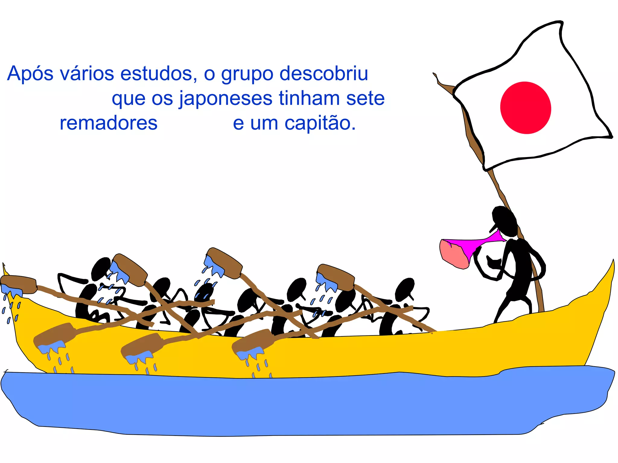 Após vários estudos, o grupo descobriu  que os japoneses tinham sete remadores  e um capitão. 