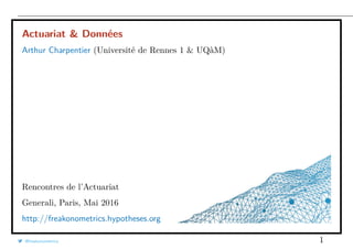 Actuariat & Données
Arthur Charpentier (Université de Rennes 1 & UQàM)
Rencontres de l’Actuariat
Generali, Paris, Mai 2016
http://freakonometrics.hypotheses.org
@freakonometrics 1
 