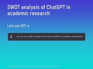 SWOT analysis of ChatGPT in
academic research
Let’s ask GPT-4
Let's talk about GPT: A crash course in Generative AI for researchers - @steven2358 61
 