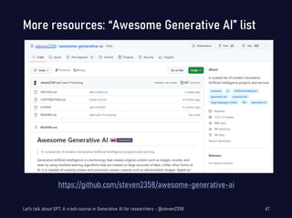 More resources: “Awesome Generative AI” list
https://github.com/steven2358/awesome-generative-ai
Let's talk about GPT: A crash course in Generative AI for researchers - @steven2358 67
 