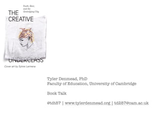 Tyler Denmead, PhD


Faculty of Education, University of Cambridge


Book Talk


@tdt87 | www.tylerdenmead.org | td287@cam.ac.uk
Cover art by Sylvie Larmena
 