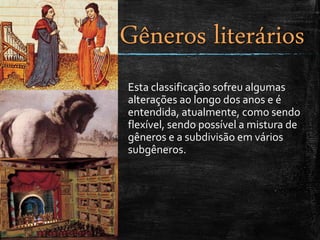 Esta classificação sofreu algumas
alterações ao longo dos anos e é
entendida, atualmente, como sendo
flexível, sendo possível a mistura de
gêneros e a subdivisão em vários
subgêneros.
Gêneros literários
 