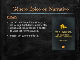 ENSAIO
 Narrativa breve e impessoal, em
prosa, cuja finalidade é apresentar
ideias, críticas, reflexões e pontos
de vista sobre um assunto.
 Possui um cunho didático.
Gênero Épico ou Narrativo
 