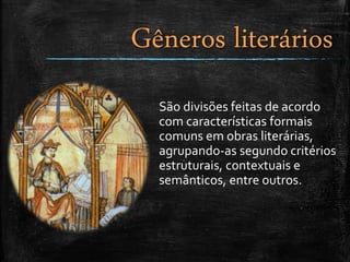 Gêneros literários
São divisões feitas de acordo
com características formais
comuns em obras literárias,
agrupando-as segundo critérios
estruturais, contextuais e
semânticos, entre outros.
 