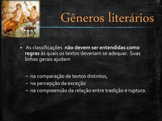  As classificações não devem ser entendidas como
regras às quais os textos deveriam se adequar. Suas
linhas gerais ajudam
– na comparação de textos distintos,
– na percepção da exceção
– na compreensão da relação entre tradição e ruptura.
Gêneros literários
 
