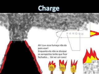 Ah! Com essa fumaça não da
para voar!
Enquanto ela não se dissipar
os aeroportos terão que ficar
fechados... Vai ser um caos!
 