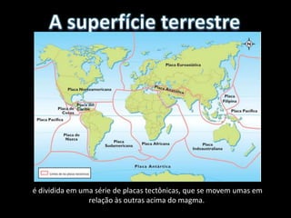 é dividida em uma série de placas tectônicas, que se movem umas em
                relação às outras acima do magma.
 