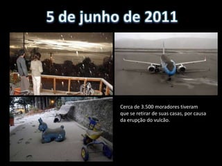Cerca de 3.500 moradores tiveram
que se retirar de suas casas, por causa
da erupção do vulcão.
 
