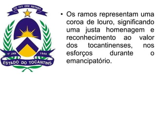 • Os ramos representam uma
coroa de louro, significando
uma justa homenagem e
reconhecimento ao valor
dos tocantinenses, nos
esforços durante o
emancipatório.
 