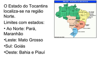 O Estado do Tocantins
localiza-se na região
Norte.
Limites com estados:
• Ao Norte: Pará,
Maranhão
•Leste: Mato Grosso
•Sul: Goiás
•Oeste: Bahia e Piauí
 