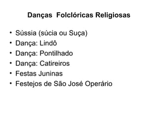 Danças Folclóricas Religiosas
• Sússia (súcia ou Suça)
• Dança: Lindô
• Dança: Pontilhado
• Dança: Catireiros
• Festas Juninas
• Festejos de São José Operário
 