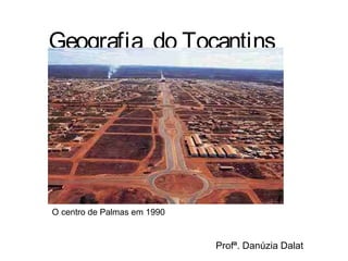Geografia do Tocantins
O centro de Palmas em 1990
Profª. Danúzia Dalat
 