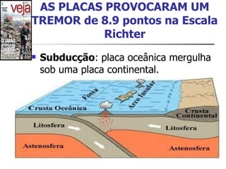 AS PLACAS PROVOCARAM UM TREMOR de 8.9 pontos na Escala Richter Subducção : placa oceânica mergulha sob uma placa continental.   