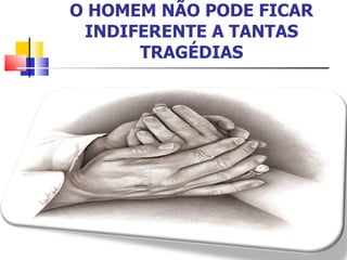 O HOMEM NÃO PODE FICAR INDIFERENTE A TANTAS TRAGÉDIAS 