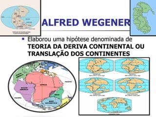 ALFRED WEGENER Elaborou uma hipótese denominada de  TEORIA DA DERIVA CONTINENTAL OU TRANSLAÇÃO DOS CONTINENTES  
