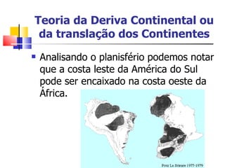 Teoria da Deriva Continental ou da translação dos Continentes Analisando o planisfério podemos notar que a costa leste da América do Sul pode ser encaixado na costa oeste da África. 