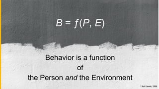 B = ƒ(P, E)
Behavior is a function
of
the Person and the Environment
 