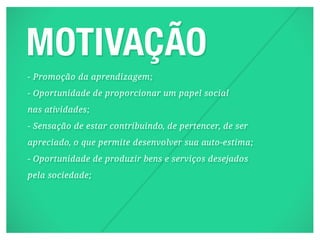 - Promoção da aprendizagem;
- Oportunidade de proporcionar um papel social
nas atividades;
- Sensação de estar contribuindo, de pertencer, de ser
apreciado, o que permite desenvolver sua auto-estima;
- Oportunidade de produzir bens e serviços desejados
p ela sociedade;
 