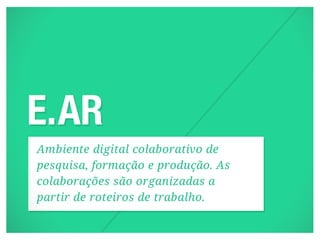 Ambiente digital colaborativo de
pesquisa, formação e produção. As
colaborações são organizadas a
partir de roteiros de trabalho.
 