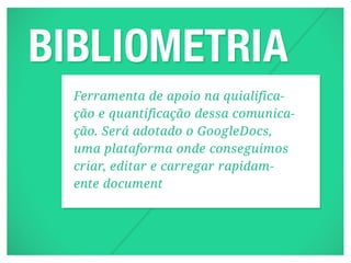 Ferramenta de apoio na quialifica-
ção e quantificação dessa comunica-
ção. Será adotado o GoogleDocs,
uma plataforma onde conseguimos
criar, editar e carregar rapidam-
ente document
 