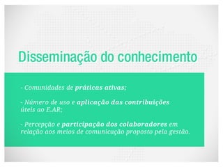 - Comunidades de práticas ativas;

- Número de uso e aplicação das contribuições
úteis ao E.AR;

- Percepção e participação dos colaboradores em
relação aos meios de comunicação proposto pela gestão.
 