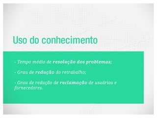 - Tempo médio de resolução dos problemas;

- Grau de redução do retrabalho;

- Grau de redução de reclamação de usuários e
fornecedores.
 