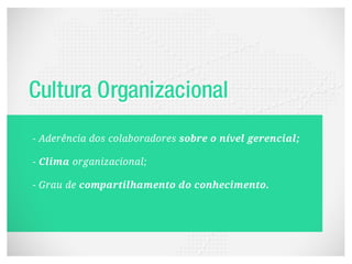 - Aderência dos colaboradores sobre o nível gerencial;

- Clima organizacional;

- Grau de compartilhamento do conhecimento.
 