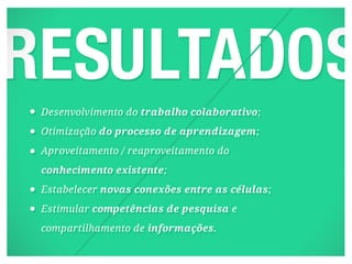 Desenvolvimento do trabalho colaborativo;
Otimização do processo de aprendizagem;
Aproveitamento / reaproveitamento do
conhecimento existente;
Estabelecer novas conexões entre as células;
Estimular competências de pesquisa e
compartilhamento de informações.
 