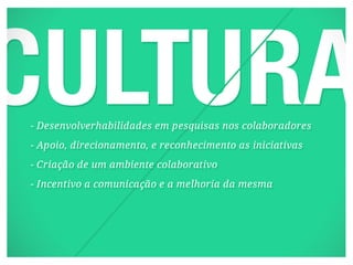 - Desenvolverhabilidades em pesquisas nos colaboradores
- Apoio, direcionamento, e reconhecimento as iniciativas
- Criação de um ambiente colaborativo
- Incentivo a comunicação e a melhoria da mesma
 